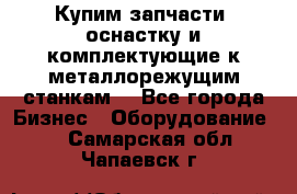  Купим запчасти, оснастку и комплектующие к металлорежущим станкам. - Все города Бизнес » Оборудование   . Самарская обл.,Чапаевск г.